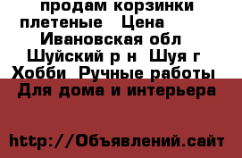 продам корзинки плетеные › Цена ­ 200 - Ивановская обл., Шуйский р-н, Шуя г. Хобби. Ручные работы » Для дома и интерьера   